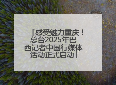 感受魅力重庆!总台2025年巴西记者中国行媒体活动正式启动