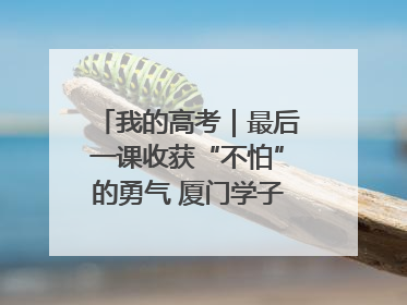 我的高考｜最后一课收获“不怕”的勇气 厦门学子万里同风赴新程