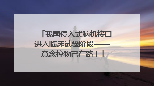 我国侵入式脑机接口进入临床试验阶段——意念控物已在路上
