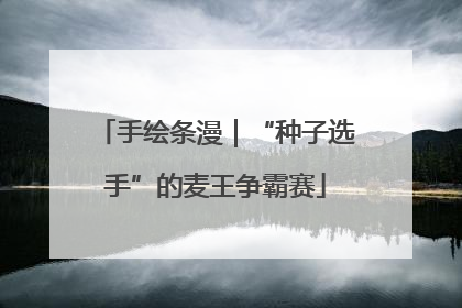 手绘条漫｜“种子选手”的麦王争霸赛