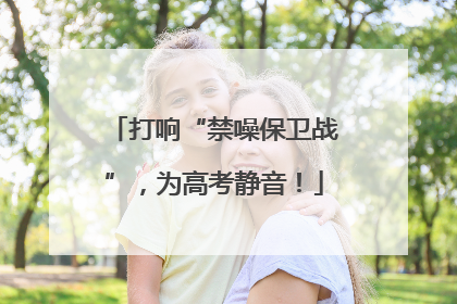 打响“禁噪保卫战”，为高考静音！