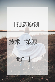 打造原创技术“策源地”