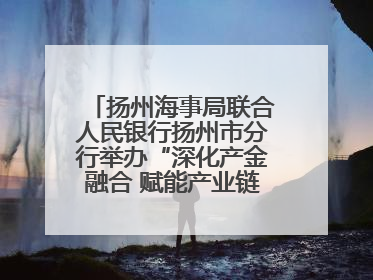 扬州海事局联合人民银行扬州市分行举办“深化产金融合 赋能产业链高质量发展”共建联学活动