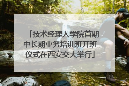 技术经理人学院首期中长期业务培训班开班仪式在西安交大举行