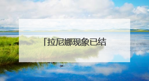 拉尼娜现象已结束，接下来的天气气候如何发展？这场发布会来解答