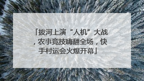 拔河上演“人机”大战，农事竞技嗨翻全场，快手村运会火爆开幕