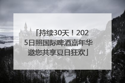 持续30天！2025日照国际啤酒嘉年华邀您共享夏日狂欢