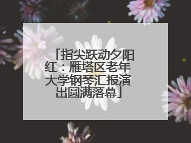 指尖跃动夕阳红：雁塔区老年大学钢琴汇报演出圆满落幕