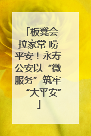 板凳会 拉家常 唠平安！永寿公安以“微服务”筑牢“大平安”