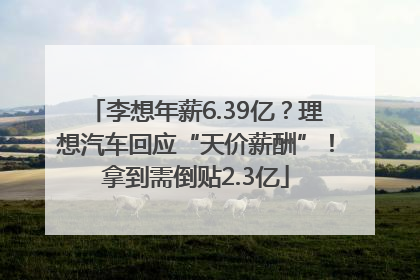 李想年薪6.39亿？理想汽车回应“天价薪酬”！拿到需倒贴2.3亿