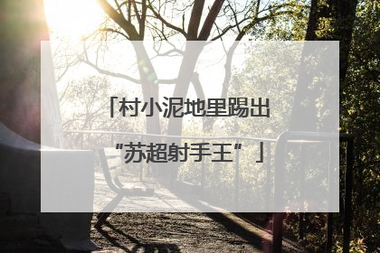 村小泥地里踢出“苏超射手王”