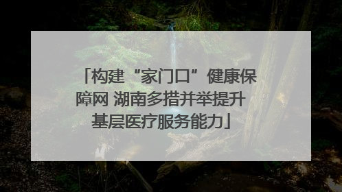 构建“家门口”健康保障网 湖南多措并举提升基层医疗服务能力