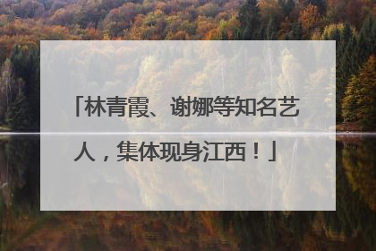 林青霞、谢娜等知名艺人，集体现身江西！