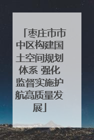 枣庄市市中区构建国土空间规划体系 强化监督实施护航高质量发展