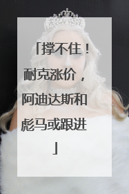 撑不住！耐克涨价，阿迪达斯和彪马或跟进