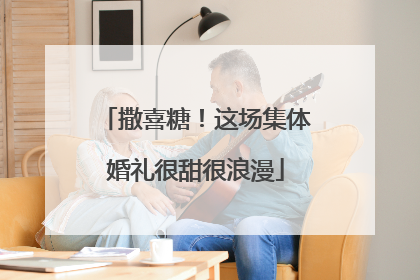 撒喜糖！这场集体婚礼很甜很浪漫