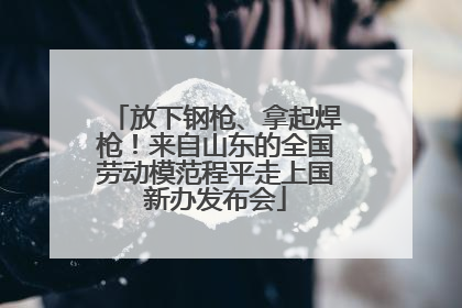 放下钢枪、拿起焊枪！来自山东的全国劳动模范程平走上国新办发布会