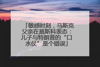 敏感时刻，马斯克父亲在莫斯科表态：儿子与特朗普的“口水仗”是个错误