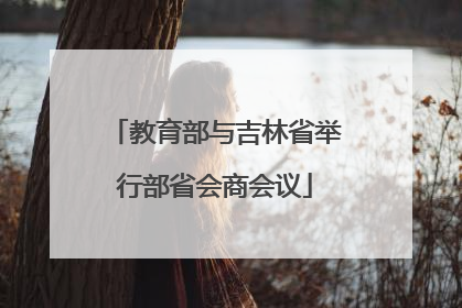 教育部与吉林省举行部省会商会议