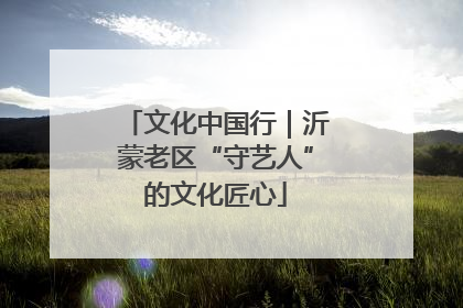 文化中国行｜沂蒙老区“守艺人”的文化匠心