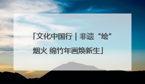 文化中国行｜非遗“绘”烟火 绵竹年画焕新生