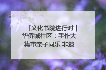 文化书院进行时｜华侨城社区：手作大集市亲子同乐 非遗传承暖邻心