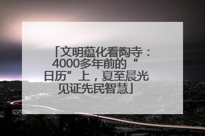 文明蕴化看陶寺：4000多年前的“日历”上，夏至晨光见证先民智慧