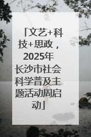 文艺+科技+思政，2025年长沙市社会科学普及主题活动周启动