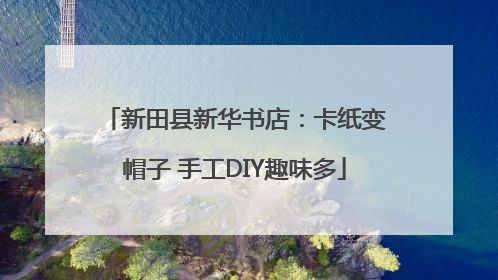 新田县新华书店：卡纸变帽子 手工DIY趣味多