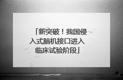 新突破！我国侵入式脑机接口进入临床试验阶段