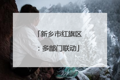 新乡市红旗区：多部门联动