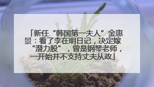 新任“韩国第一夫人”金惠景：看了李在明日记，决定嫁“潜力股”，曾是钢琴老师，一开始并不支持丈夫从政