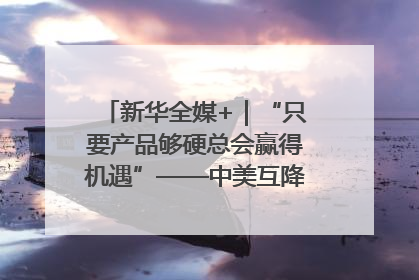 新华全媒+｜“只要产品够硬总会赢得机遇”——中美互降关税落地一线观察