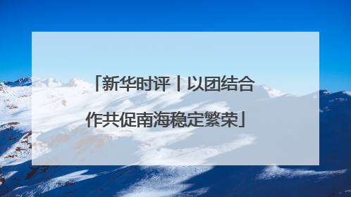 新华时评丨以团结合作共促南海稳定繁荣