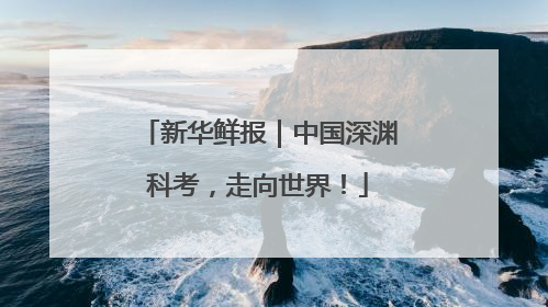 新华鲜报｜中国深渊科考，走向世界！