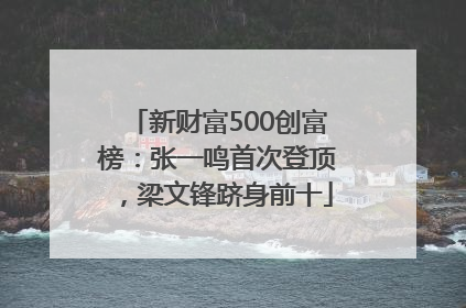 新财富500创富榜：张一鸣首次登顶，梁文锋跻身前十
