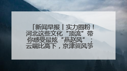 新闻早报丨实力圈粉！河北这些文化“顶流”带你感受最炫“燕赵风”；云端比高下，京津冀风筝高手“花式炫技”>>