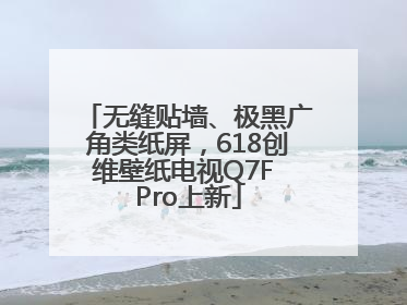 无缝贴墙、极黑广角类纸屏，618创维壁纸电视Q7F Pro上新