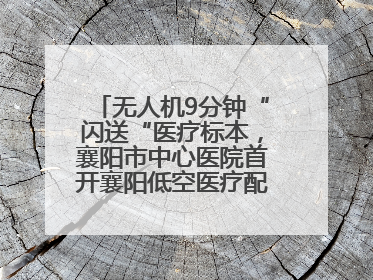 无人机9分钟“闪送“医疗标本，襄阳市中心医院首开襄阳低空医疗配送“空中快