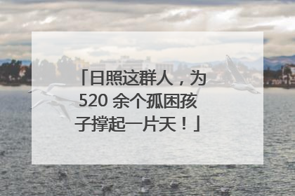 日照这群人，为 520 余个孤困孩子撑起一片天！