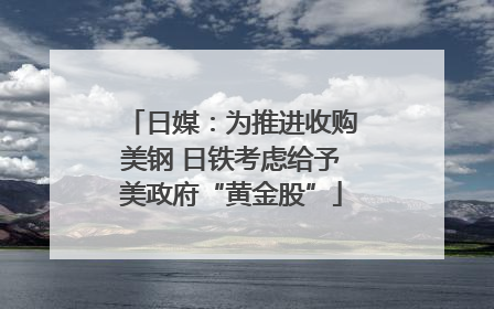 日媒：为推进收购美钢 日铁考虑给予美政府“黄金股”