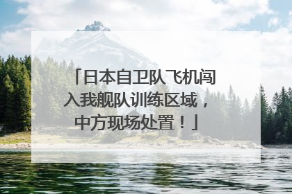 日本自卫队飞机闯入我舰队训练区域，中方现场处置！