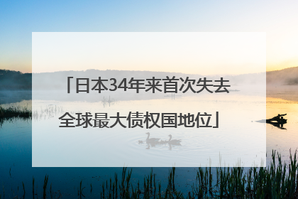 日本34年来首次失去全球最大债权国地位