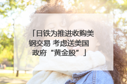 日铁为推进收购美钢交易 考虑送美国政府“黄金股”