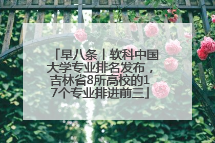 早八条丨软科中国大学专业排名发布，吉林省8所高校的17个专业排进前三