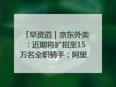 早资道｜京东外卖：近期将扩招至15万名全职骑手；阿里云发布通义灵码AI IDE