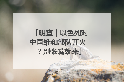 明查｜以色列对中国维和部队开火？别张嘴就来