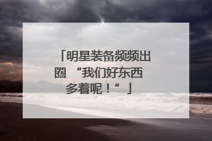明星装备频频出圈 “我们好东西多着呢！”