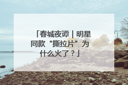 春城夜谭｜明星同款“撕拉片”为什么火了？