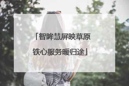 智眸慧屏映草原 铁心服务暖归途